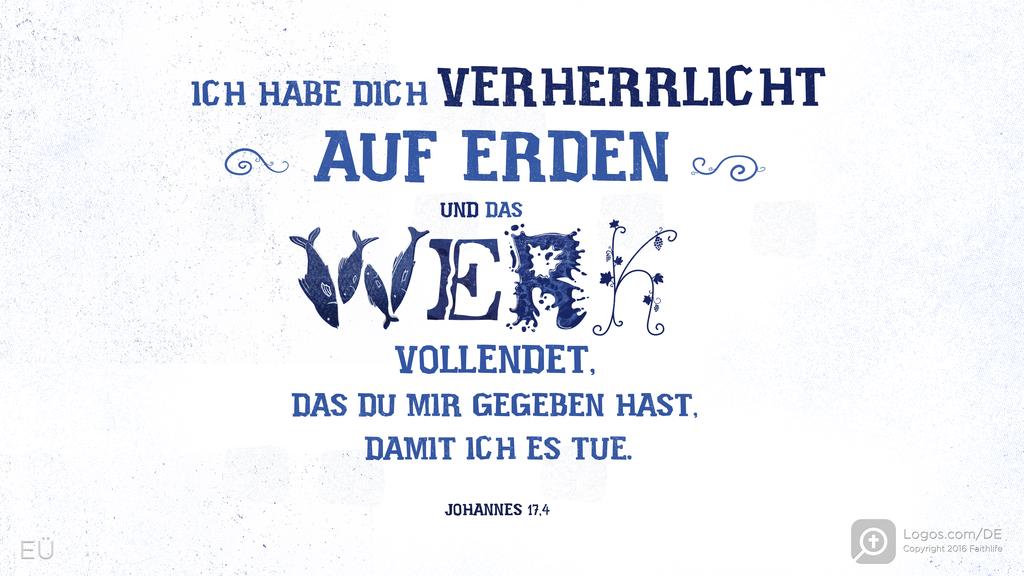 Johannes 17,4: ICH HABE DICH VERHERRLICHT AUF ERDEN UND DAS WERK VOLLENDET, DAS DU MIR GEGEBEN HAST, DAMIT ICH ES TUE.