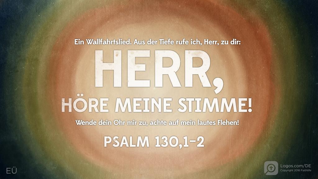 Psalm 130,1–2: Ein Wallfahrtslied. Aus der Tiefe rufe ich, Herr, zu dir: HERR, HÖRE MEINE STIMME! Wende dein Ohr mir zu, achte auf mein lautes Flehen!