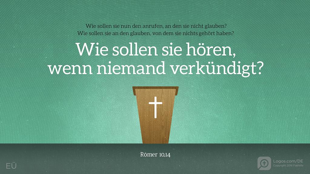 Römer 10,14: Wie sollen sie nun den anrufen, an den sie nicht glauben? Wie sollen sie an den glauben, von dem sie nichts gehört haben? Wie sollen sie hören, wenn niemand verkündigt?