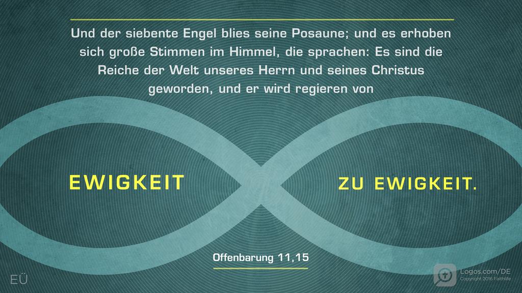 Offenbarung 11,15: Und der siebente Engel blies seine Posaune; und es erhoben sich große Stimmen im Himmel, die sprachen: Es sind die Reiche der Welt unseres Herrn und seines Christus geworden, und er wird regieren von EWIGKEIT ZU EWIGKEIT.