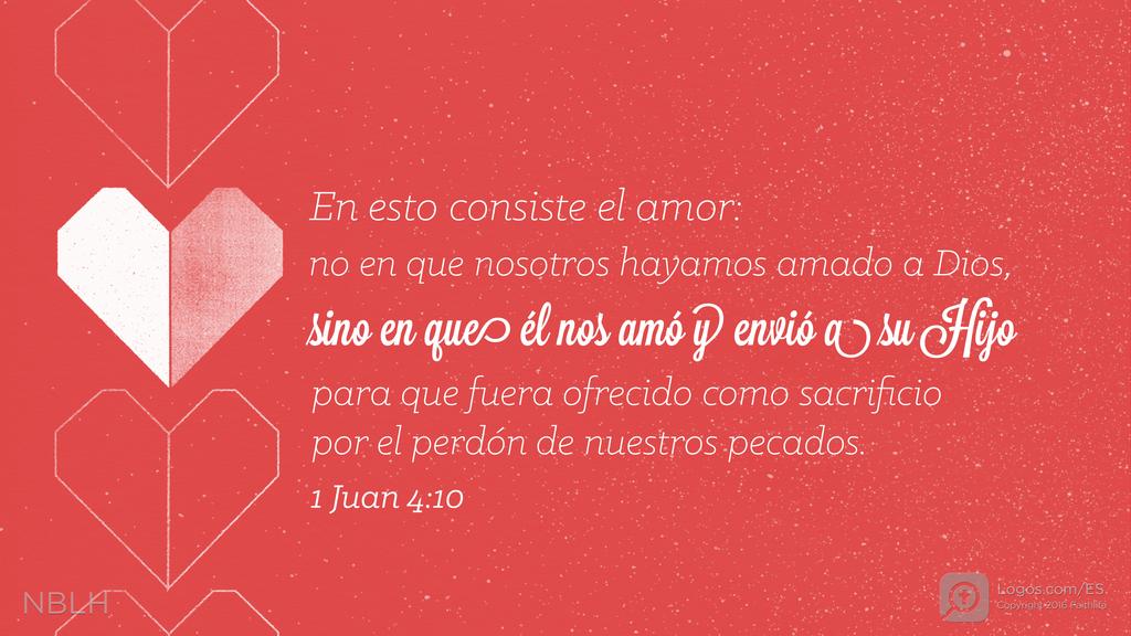 1 Juan 4:10: En esto consiste el amor: no en que nosotros hayamos amado a Dios, sino en que él nos amó y envió a su Hijo para que fuera ofrecido como sacrificio por el perdón de nuestros pecados.