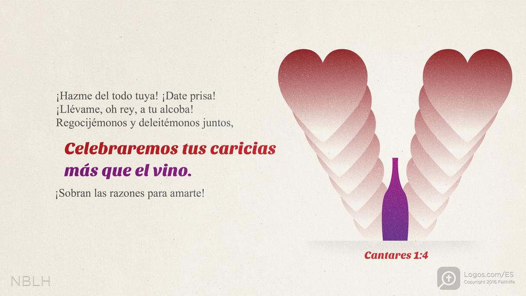 Cantares 1:4: Llévame en pos de ti y corramos juntos. El rey me ha llevado a sus cámaras. "Nos regocijaremos y nos alegraremos en ti, exaltaremos tu amor más que el vino. Con razón te aman.”