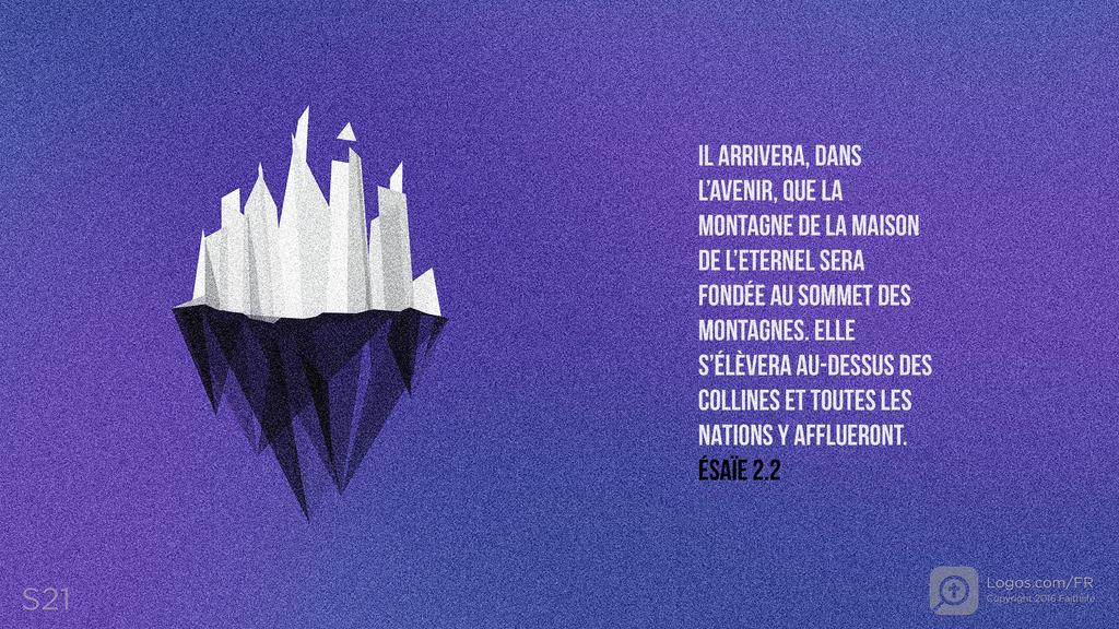Ésaïe 2.2: IL ARRIVERA, DANS L’AVENIR, QUE LA MONTAGNE DE LA MAISON DE L’ETERNEL SERA FONDÉE AU SOMMET DES MONTAGNES. ELLE S’ÉLÈVERA AU-DESSUS DES COLLINES ET TOUTES LES NATIONS Y AFFLUERONT.