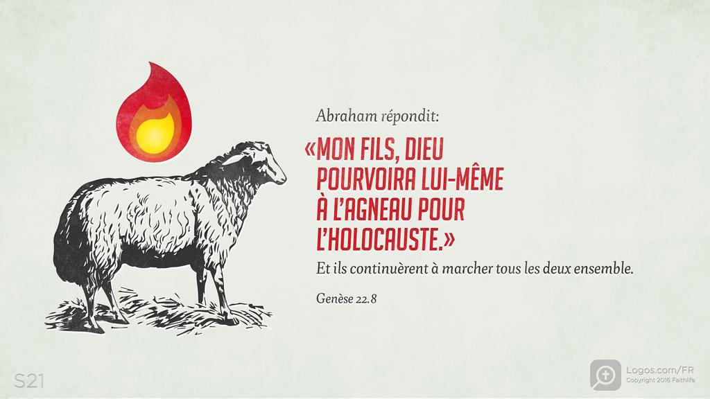 Genèse 22.8: Abraham répondit: «MON FILS, DIEU POURVOIRA LUI-MÊME À L’AGNEAU POUR L’HOLOCAUSTE.» Et ils continuèrent à marcher tous les deux ensemble.