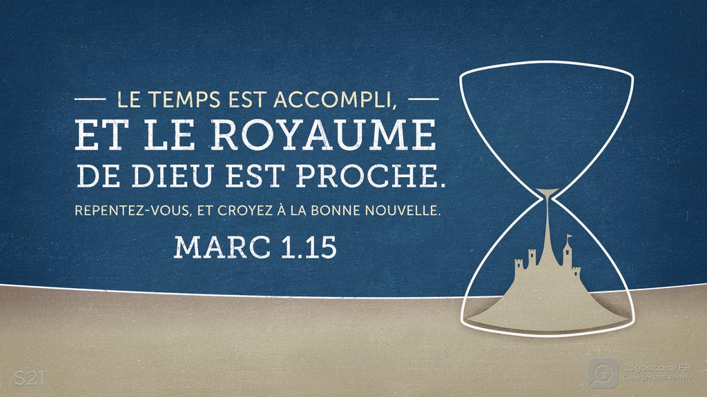 Marc 1.15: LE TEMPS EST ACCOMPLI, ET LE ROYAUME DE DIEU EST PROCHE. REPENTEZ-VOUS, ET CROYEZ À LA BONNE NOUVELLE.
