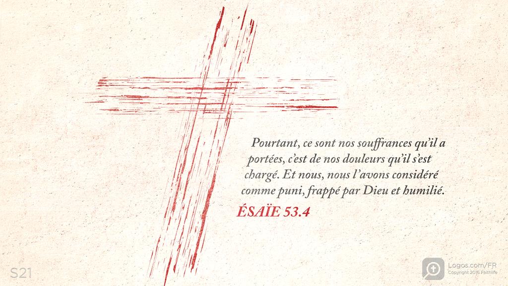 Ésaïe 53.4: Pourtant, ce sont nos souffrances qu’il a portées, c’est de nos douleurs qu’il s’est chargé. Et nous, nous l’avons considéré comme puni, frappé par Dieu et humilié.