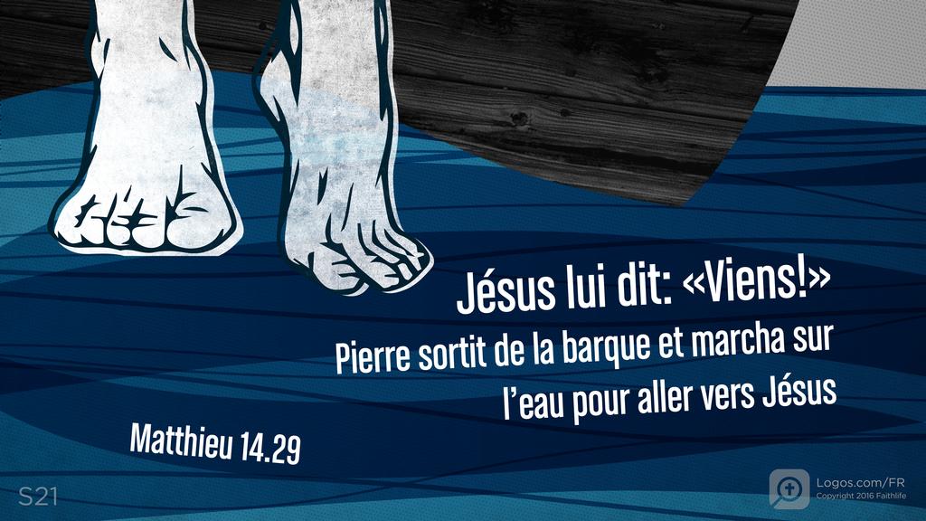 Matthieu 14.29: Jésus lui dit: «Viens!» Pierre sortit de la barque et marcha sur l’eau pour aller vers Jésus