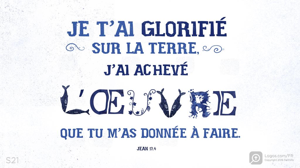 Jean 17.4: JE T’AI GLORIFIÉ SUR LA TERRE, J’AI ACHEVÉ L’ŒUVRE QUE TU M’AS DONNÉE À FAIRE.