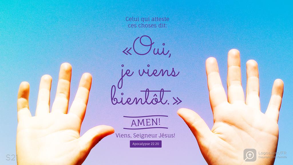 Apocalypse 22.20: Celui qui atteste ces choses dit: «Oui, je viens bientôt.» AMEN! Viens, Seigneur Jésus!