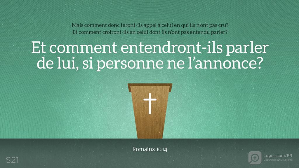 Romains 10.14: Mais comment donc feront-ils appel à celui en qui ils n’ont pas cru? Et comment croiront-ils en celui dont ils n’ont pas entendu parler? Et comment entendront-ils parler de lui, si personne ne l’annonce?