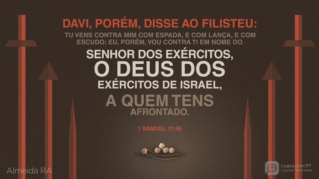 1Samuel 17.45: DAVI, PORÉM, DISSE AO FILISTEU: TU VENS CONTRA MIM COM ESPADA, E COM LANÇA, E COM ESCUDO; EU, PORÉM, VOU CONTRA TI EM NOME DO SENHOR DOS EXÉRCITOS, O DEUS DOS EXÉRCITOS DE ISRAEL, A QUEM TENS AFRONTADO.