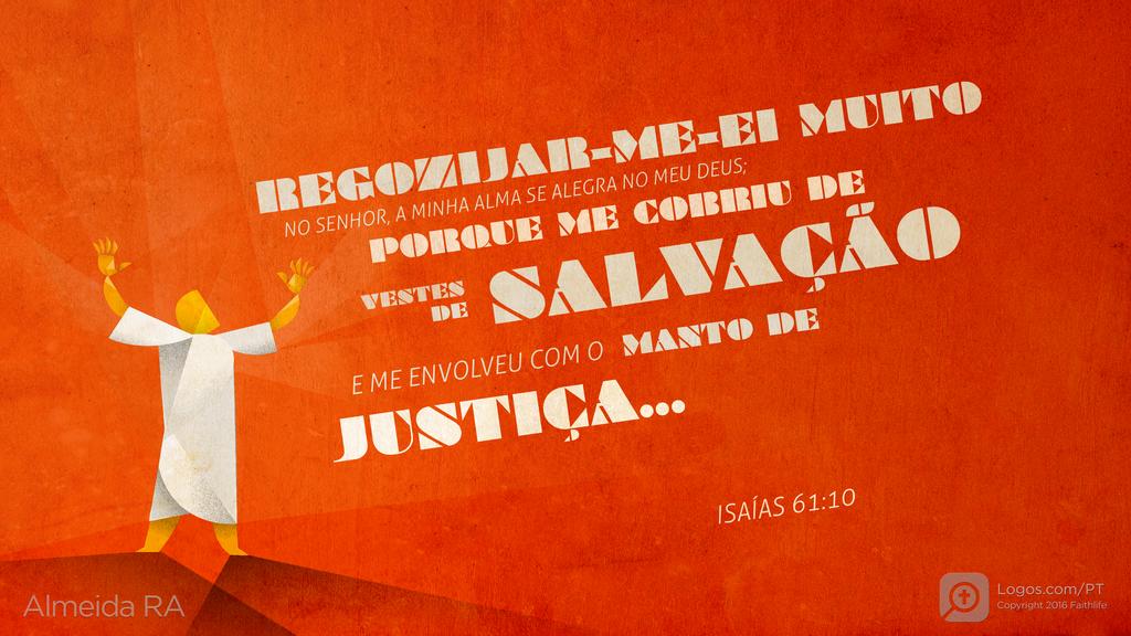 Isaías 61.10: REGOZIJAR-ME-EI MUITO NO SENHOR, A MINHA ALMA SE ALEGRA NO MEU DEUS; PORQUE ME COBRIU DE VESTES DE SALVAÇÃO E ME ENVOLVEU COM O MANTO DE JUSTIÇA...