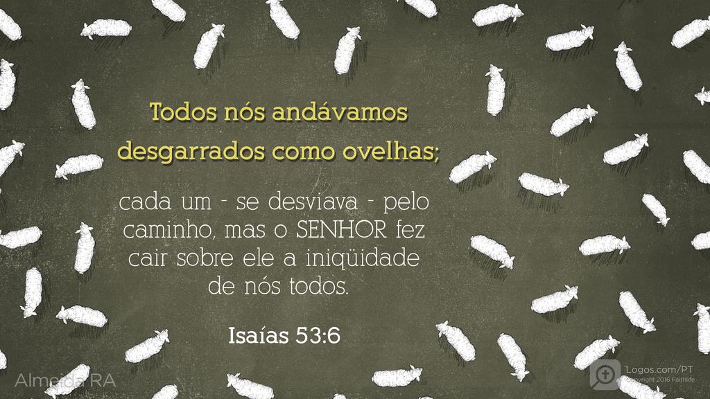 Isaías 53.6: Todos nós andávamos desgarrados como ovelhas; cada um - se desviava - pelo caminho, mas o SENHOR fez cair sobre ele a iniqüidade de nós todos.