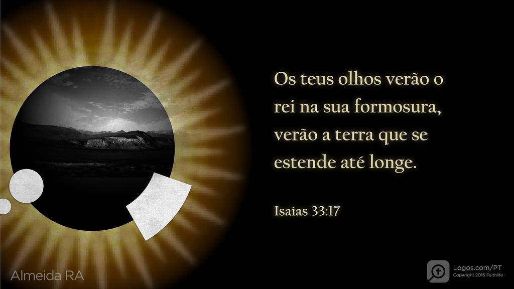Isaías 33.17: Os teus olhos verão o rei na sua formosura, verão a terra que se estende até longe.