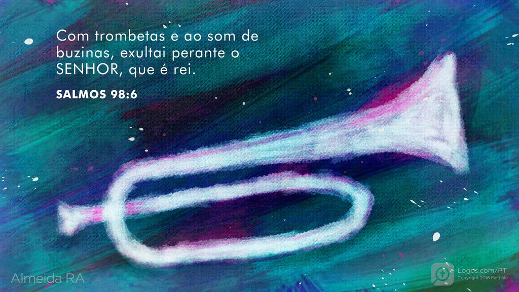 Salmo 98.6: COM TROMBETAS E AO SOM DE BUZINAS, EXULTAI PERANTE O SENHOR, QUE É REI.