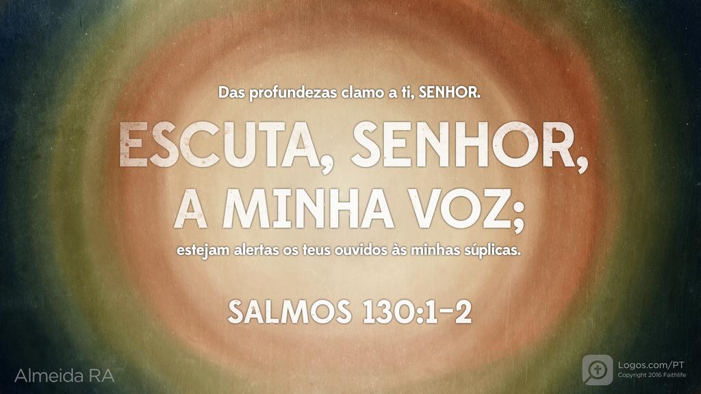 Salmo 130.1–2: Das profundezas clamo a ti, SENHOR. ESCUTA, SENHOR, A MINHA VOZ; estejam alertas os teus ouvidos às minhas súplicas.