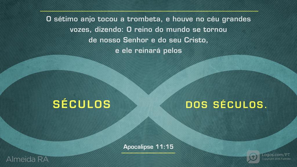 Apocalipse 11.15: O sétimo anjo tocou a trombeta, e houve no céu grandes vozes, dizendo: O reino do mundo se tornou de nosso Senhor e do seu Cristo, e ele reinará pelos SÉCULOS DOS SÉCULOS.