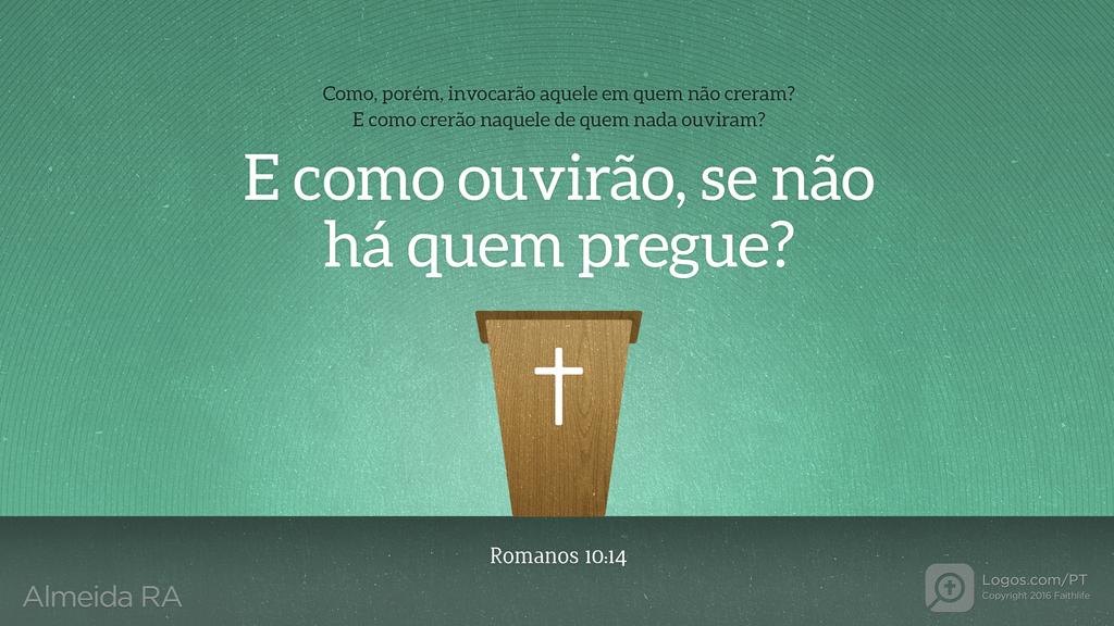 Romanos 10.14: Como, porém, invocarão aquele em quem não creram? E como crerão naquele de quem nada ouviram? E como ouvirão, se não há quem pregue?