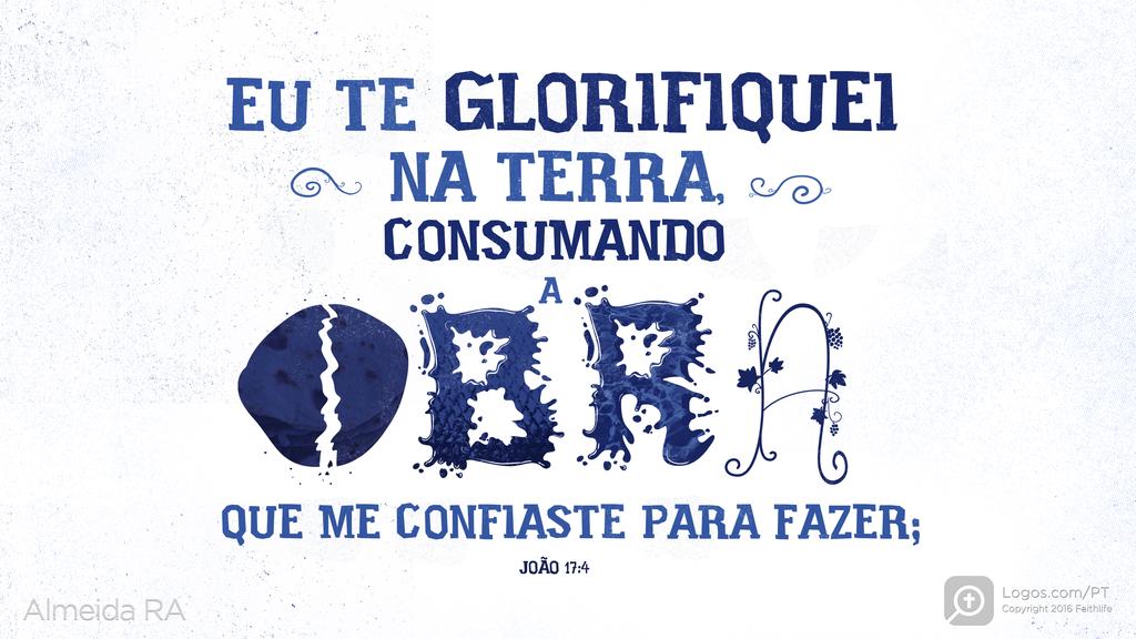 João 17.4: EU TE GLORIFIQUEI NA TERRA, CONSUMANDO A OBRA QUE ME CONFIASTE PARA FAZER;