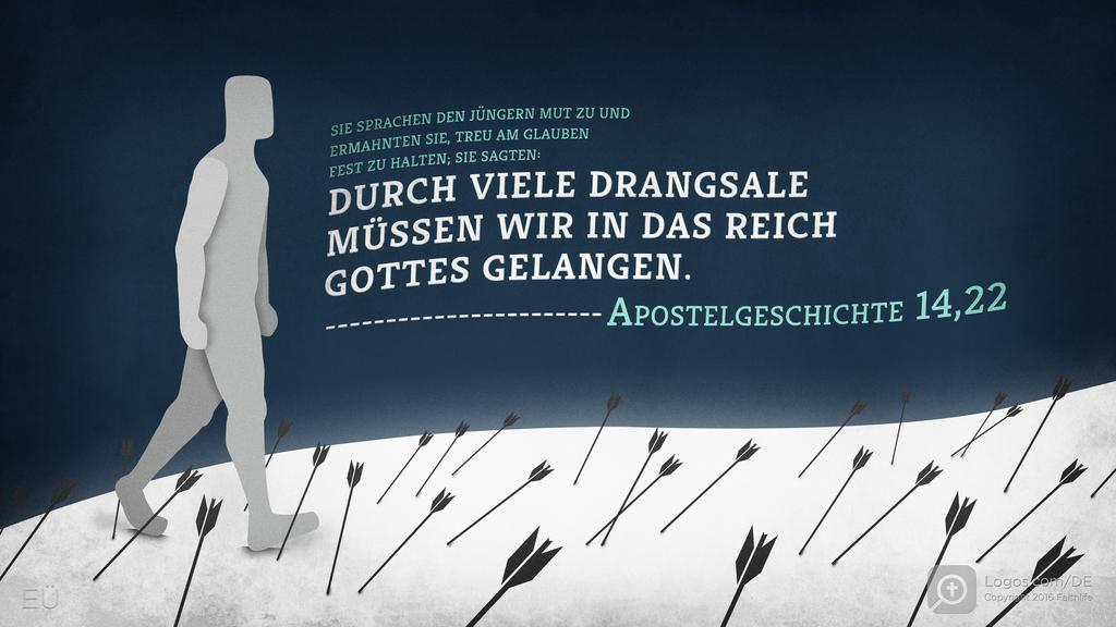 Apostelgeschichte 14,22: SIE SPRACHEN DEN JÜNGERN MUT ZU UND ERMAHNTEN SIE, TREU AM GLAUBEN FEST ZU HALTEN; SIE SAGTEN: DURCH VIELE DRANGSALE MÜSSEN WIR IN DAS REICH GOTTES GELANGEN.