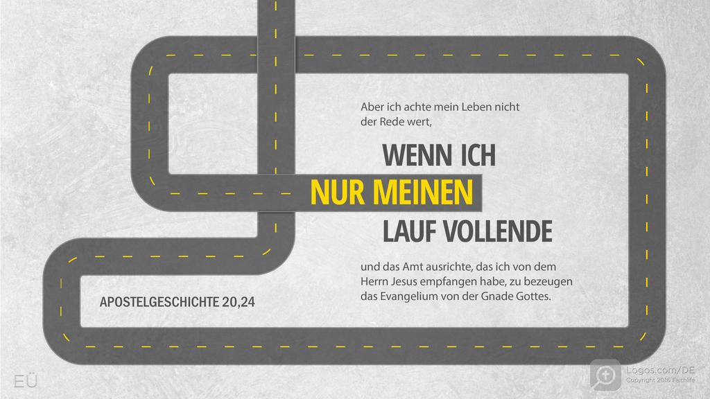 Apostelgeschichte 20,24: Aber ich achte mein Leben nicht der Rede wert, WENN ICH NUR MEINEN LAUF VOLLENDE und das Amt ausrichte, das ich von dem Herrn Jesus empfangen habe, zu bezeugen das Evangelium von der Gnade Gottes.