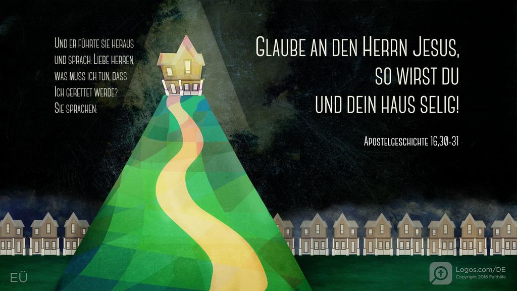 Apostelgeschichte 16,30–31: UND ER FÜHRTE SIE HERAUS UND SPRACH: LIEBE HERREN, WAS MUSS ICH TUN, DASS ICH GERETTET WERDE? SIE SPRACHEN: GLAUBE AN DEN HERRN JESUS, SO WIRST DU UND DEIN HAUS SELIG!