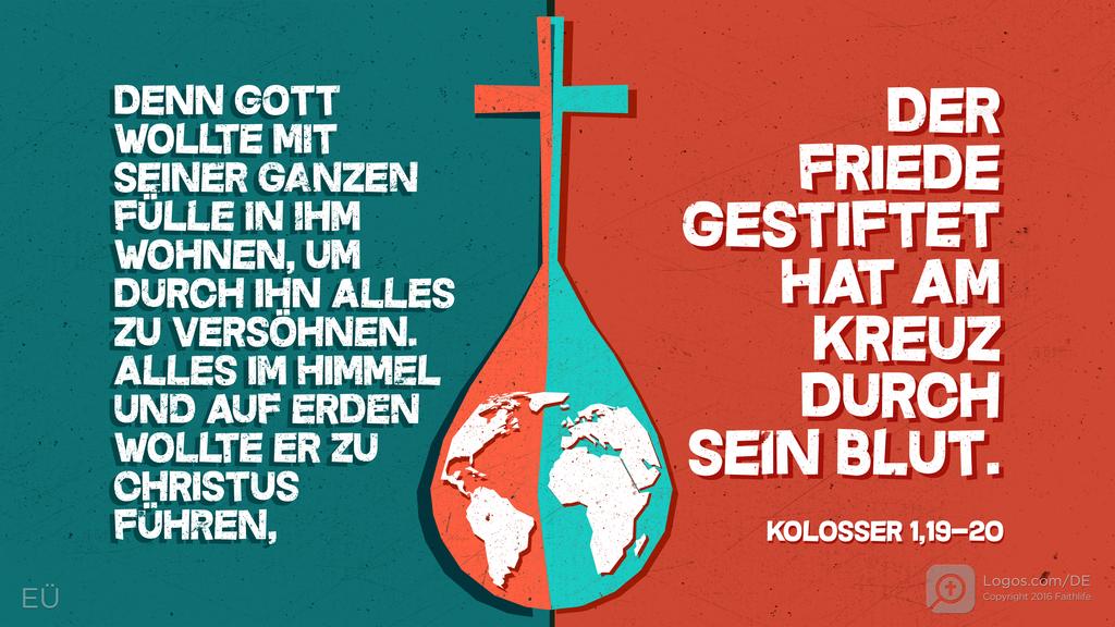 Kolosser 1,19–20: Denn Gott wollte mit seiner ganzen Fülle in ihm wohnen, um durch ihn alles zu versöhnen. Alles im Himmel und auf Erden wollte er zu Christus führen, der Friede gestiftet hat am Kreuz durch sein Blut.