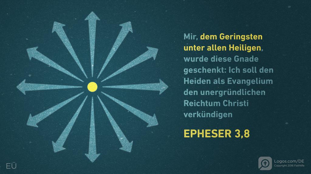 Epheser 3,8: Mir, dem Geringsten unter allen Heiligen, wurde diese Gnade geschenkt: Ich soll den Heiden als Evangelium den unergründlichen Reichtum Christi verkündigen