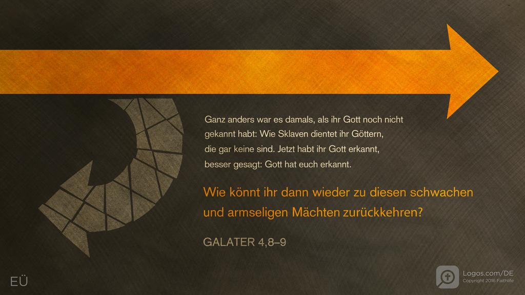 Galater 4,8–9: Ganz anders war es damals, als ihr Gott noch nicht gekannt habt: Wie Sklaven dientet ihr Göttern, die gar keine sind. Jetzt habt ihr Gott erkannt, besser gesagt: Gott hat euch erkannt. Wie könnt ihr dann wieder zu diesen schwachen und armseligen Mächten zurückkehren?