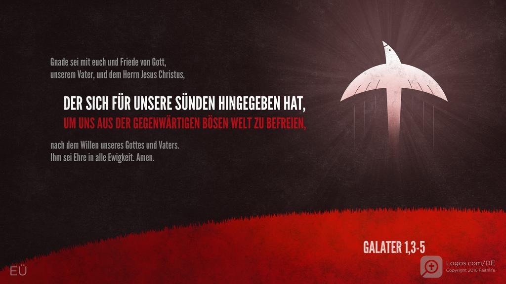 Galater 1,3–5: Gnade sei mit euch und Friede von Gott, unserem Vater, und dem Herrn Jesus Christus, DER SICH FÜR UNSERE SÜNDEN HINGEGEBEN HAT, UM UNS AUS DER GEGENWÄRTIGEN BÖSEN WELT ZU BEFREIEN, nach dem Willen unseres Gottes und Vaters. Ihm sei Ehre in alle Ewigkeit. Amen.