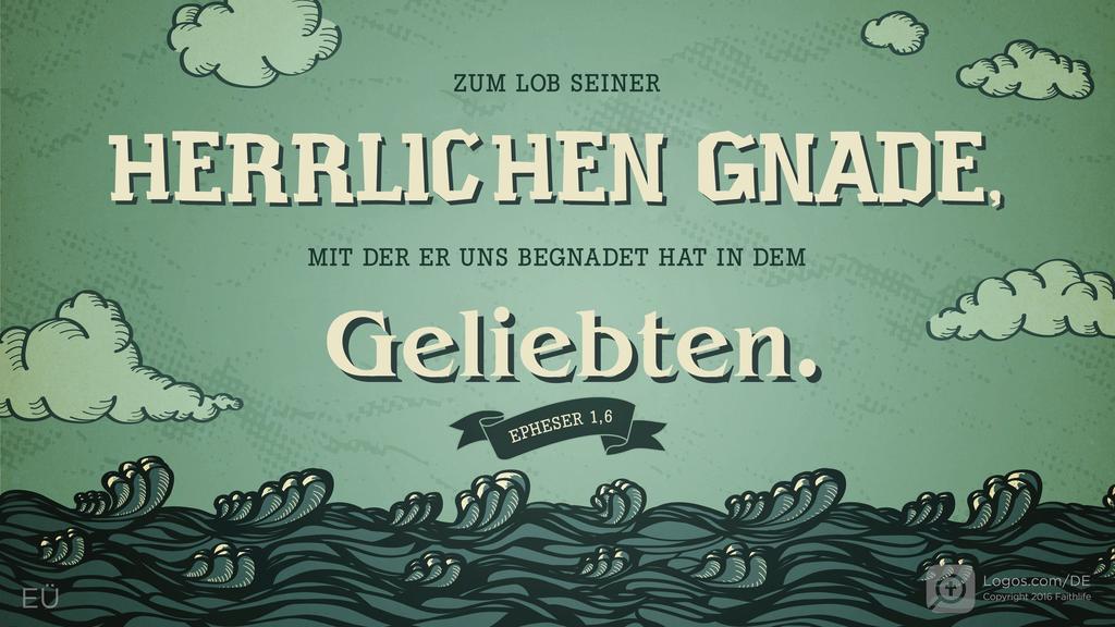Epheser 1,6: ZUM LOB SEINER HERRLICHEN GNADE, MIT DER ER UNS BEGNADET HAT IN DEM GELIEBTEN.