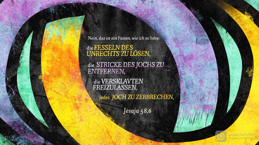 Jesaja 58,6: Nein, das ist ein Fasten, wie ich es liebe: die Fesseln des Unrechts zu lösen, die Stricke des Jochs zu entfernen, die Versklavten freizulassen, jedes Joch zu zerbrechen,