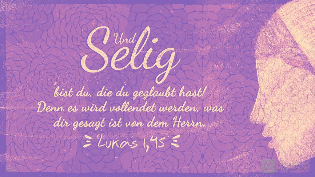 Lukas 1,45: Und selig bist du, die du geglaubt hast! Denn es wird vollendet werden, was dir gesagt ist von dem Herrn.