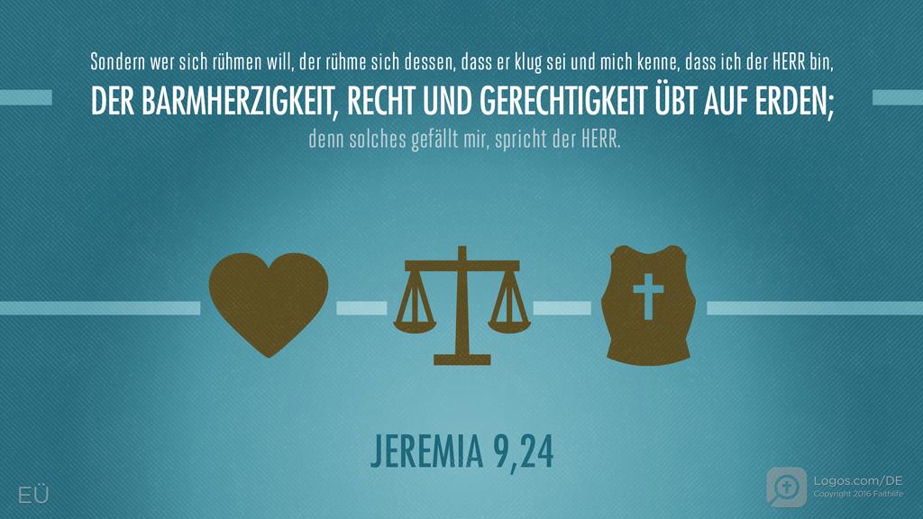 Jeremia 9,24: Sondern wer sich rühmen will, der rühme sich dessen, dass er klug sei und mich kenne, dass ich der HERR bin, DER BARMHERZIGKEIT, RECHT UND GERECHTIGKEIT ÜBT AUF ERDEN; denn solches gefällt mir, spricht der HERR.