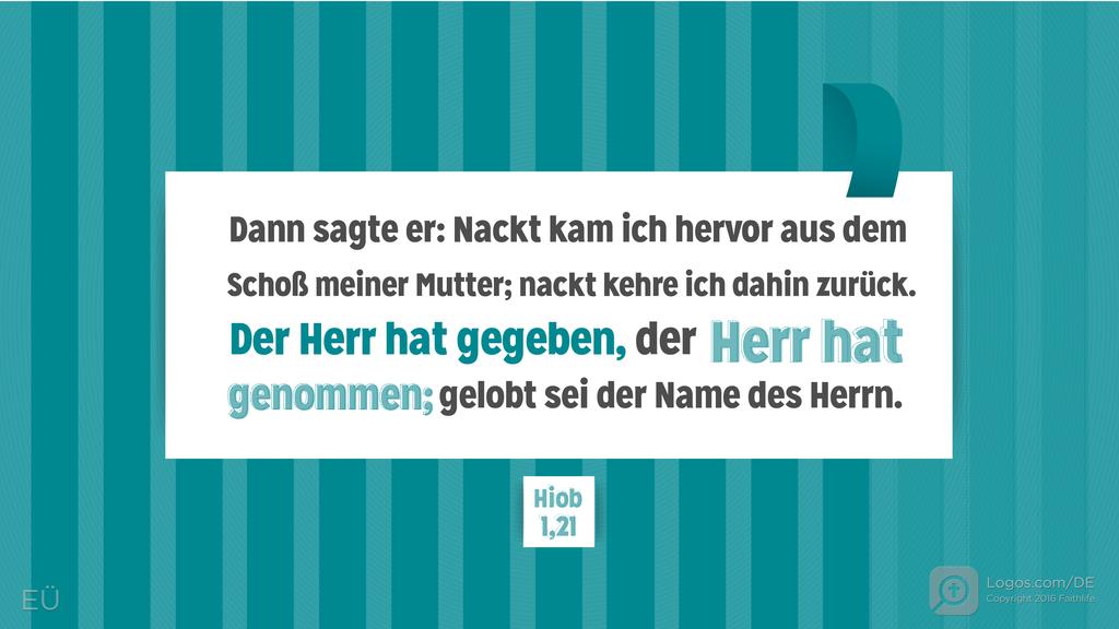 Hiob 1,21: Dann sagte er: Nackt kam ich hervor aus dem Schoß meiner Mutter; nackt kehre ich dahin zurück. Der Herr hat gegeben, der Herr hat genommen; gelobt sei der Name des Herrn.