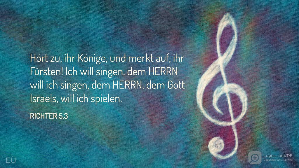 Richter 5,3: Hört zu, ihr Könige, und merkt auf, ihr Fürsten! Ich will singen, dem HERRN will ich singen, dem HERRN, dem Gott Israels, will ich spielen.