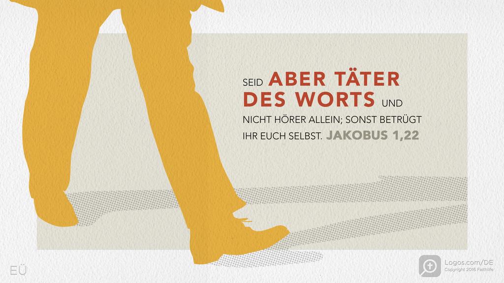Jakobus 1,22: SEID ABER TÄTER DES WORTS UND NICHT HÖRER ALLEIN; SONST BETRÜGT IHR EUCH SELBST.
