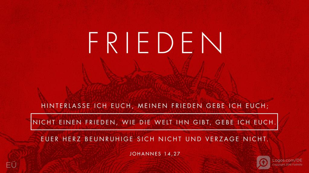 Johannes 14,27: FRIEDEN HINTERLASSE ICH EUCH, MEINEN FRIEDEN GEBE ICH EUCH; NICHT EINEN FRIEDEN, WIE DIE WELT IHN GIBT, GEBE ICH EUCH. EUER HERZ BEUNRUHIGE SICH NICHT UND VERZAGE NICHT.