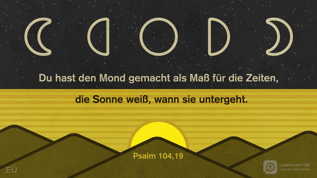 Psalm 104,19: Du hast den Mond gemacht als Maß für die Zeiten, die Sonne weiß, wann sie untergeht.