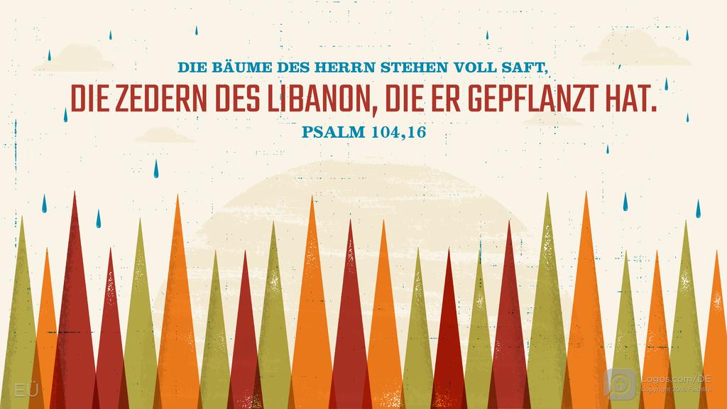 Psalm 104,16: DIE BÄUME DES HERRN STEHEN VOLL SAFT, DIE ZEDERN DES LIBANON, DIE ER GEPFLANZT HAT.