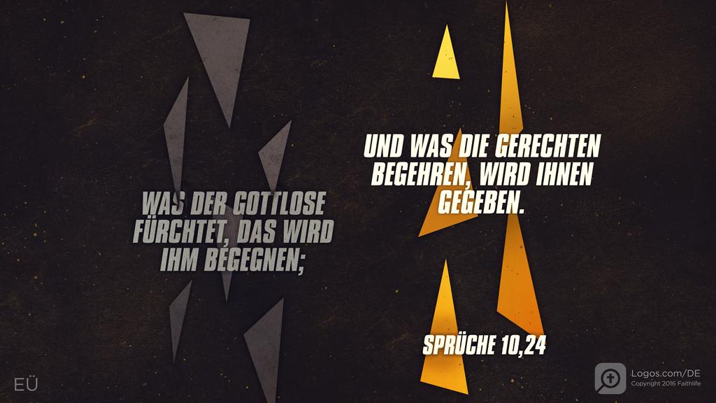 Sprüche 10,24: WAS DER GOTTLOSE FÜRCHTET, DAS WIRD IHM BEGEGNEN; UND WAS DIE GERECHTEN BEGEHREN, WIRD IHNEN GEGEBEN.