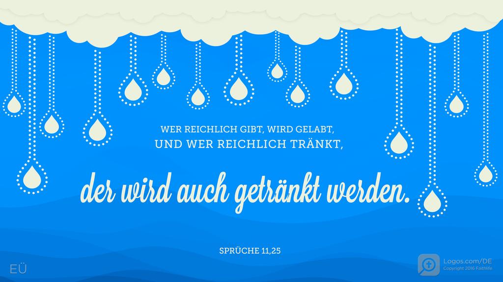 Sprüche 11,25: WER REICHLICH GIBT, WIRD GELABT, UND WER REICHLICH TRÄNKT, der wird auch getränkt werden.