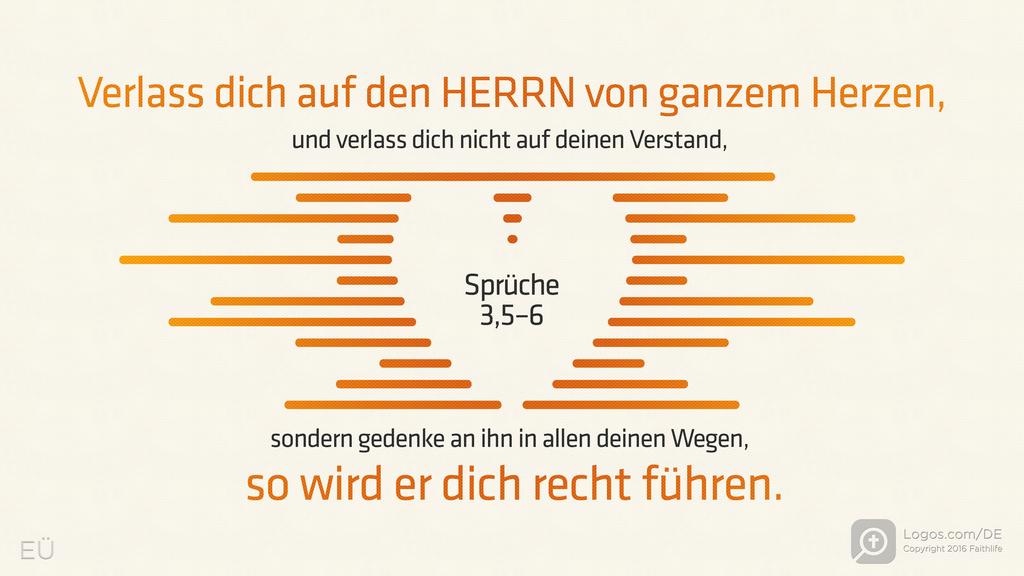 Sprüche 3,5–6: Verlass dich auf den HERRN von ganzem Herzen, und verlass dich nicht auf deinen Verstand, sondern gedenke an ihn in allen deinen Wegen, so wird er dich recht führen.
