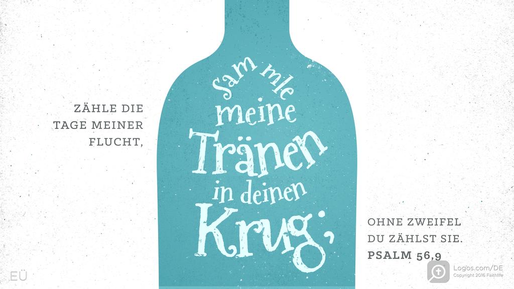 Psalm 56,8: ZÄHLE DIE TAGE MEINER FLUCHT, sammle meine Tränen in deinen Krug; OHNE ZWEIFEL DU ZÄHLST SIE.
