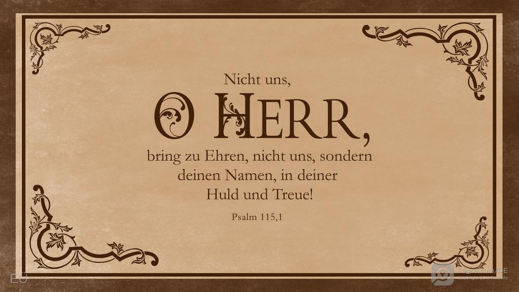 Psalm 115,1: Nicht uns, O HERR, bring zu Ehren, nicht uns, sondern deinen Namen, in deiner Huld und Treue!
