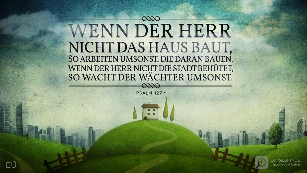 Psalm 127,1: WENN DER HERR NICHT DAS HAUS BAUT, SO ARBEITEN UMSONST, DIE DARAN BAUEN. WENN DER HERR NICHT DIE STADT BEHÜTET, SO WACHT DER WÄCHTER UMSONST.