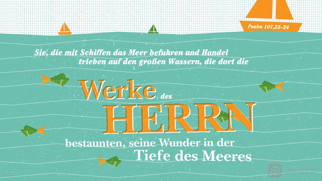 Psalm 107,23–24: Sie, die mit Schiffen das Meer befuhren und Handel trieben auf den großen Wassern, die dort die Werke des HERRN bestaunten, seine Wunder in der Tiefe des Meeres