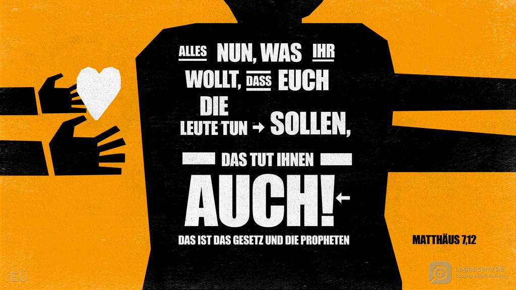 Matthäus 7,12: ALLES NUN, WAS IHR WOLLT, DASS EUCH DIE LEUTE TUN SOLLEN, DAS TUT IHNEN AUCH! DAS IST DAS GESETZ UND DIE PROPHETEN