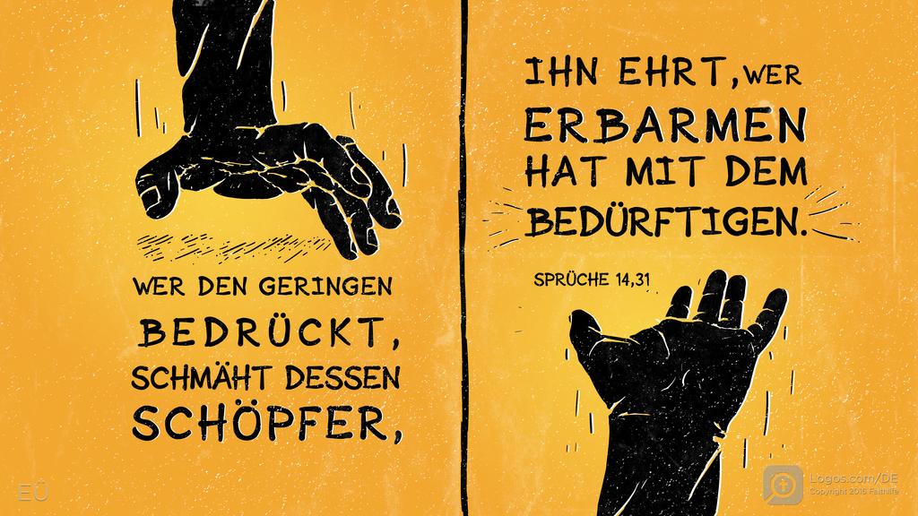 Sprüche 14,31: WER DEN GERINGEN BEDRÜCKT, SCHMÄHT DESSEN SCHÖPFER, IHN EHRT, WER ERBARMEN HAT MIT DEM BEDÜRFTIGEN.