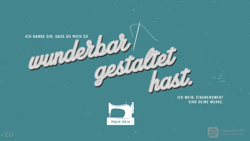 Psalm 139,14: ICH DANKE DIR, DASS DU MICH SO wunderbar gestaltet hast. Ich weiß: Staunenswert sind deine Werke.